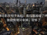 神马影院句子体检：看段落越级了吗，做把情绪词拿掉，就够了