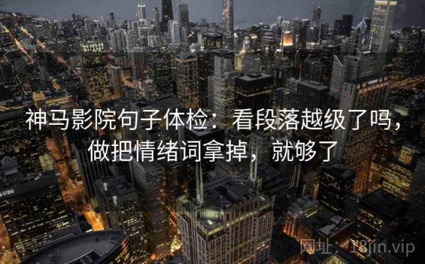 神马影院句子体检：看段落越级了吗，做把情绪词拿掉，就够了