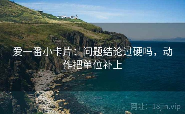 爱一番小卡片：问题结论过硬吗，动作把单位补上