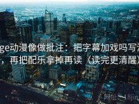 age动漫像做批注：把字幕加戏吗写清，再把配乐拿掉再读（读完更清醒）