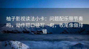 柚子影视读法小卡：问题配乐带节奏吗，动作把口径写一句，收尾像做排错