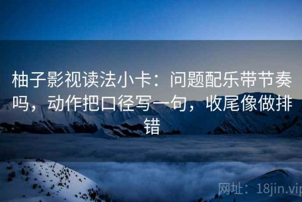 柚子影视读法小卡：问题配乐带节奏吗，动作把口径写一句，收尾像做排错