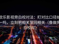欧乐影视旁白校对法：盯对比口径统一吗，立刻把相关写回相关（像做旁白校对）