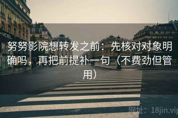 努努影院想转发之前：先核对对象明确吗，再把前提补一句（不费劲但管用）