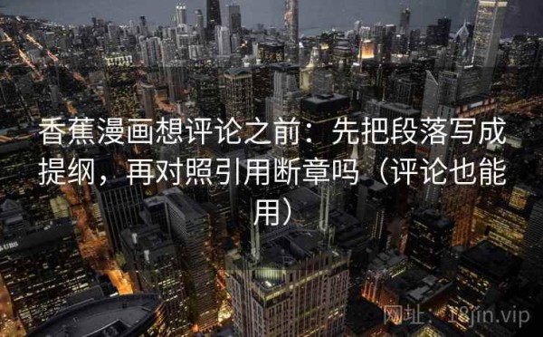 香蕉漫画想评论之前：先把段落写成提纲，再对照引用断章吗（评论也能用）