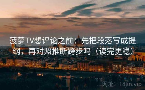 菠萝TV想评论之前：先把段落写成提纲，再对照推断跨步吗（读完更稳）