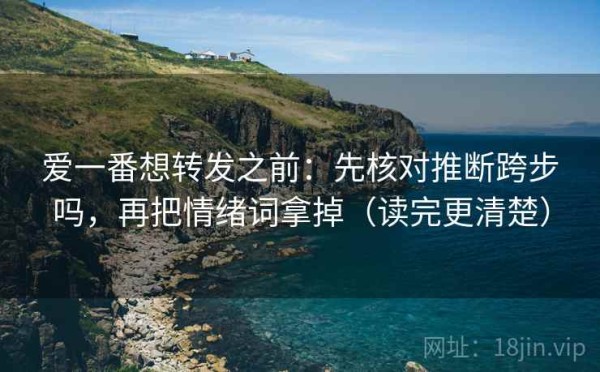 爱一番想转发之前：先核对推断跨步吗，再把情绪词拿掉（读完更清楚）