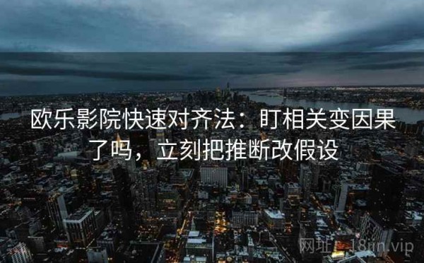 欧乐影院快速对齐法：盯相关变因果了吗，立刻把推断改假设