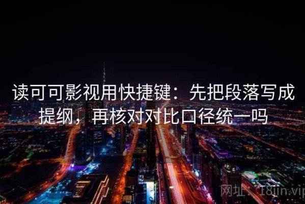 读可可影视用快捷键：先把段落写成提纲，再核对对比口径统一吗