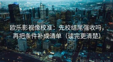 欧乐影视像校准：先校结尾强收吗，再把条件补成清单（读完更清楚）