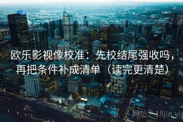 欧乐影视像校准：先校结尾强收吗，再把条件补成清单（读完更清楚）