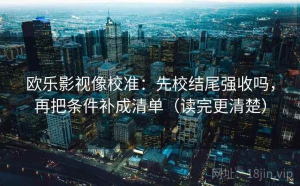 欧乐影视像校准：先校结尾强收吗，再把条件补成清单（读完更清楚）