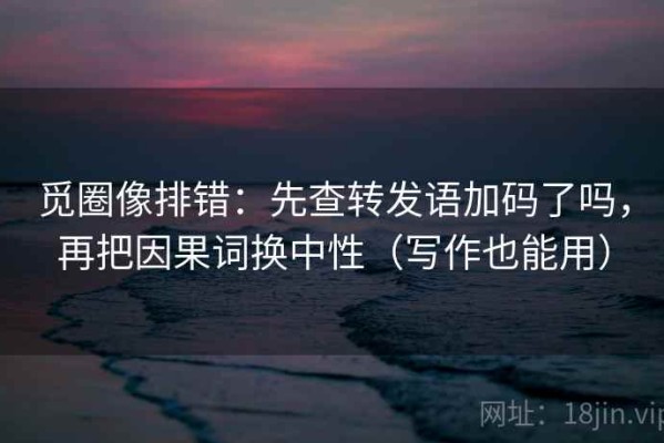 觅圈像排错：先查转发语加码了吗，再把因果词换中性（写作也能用）