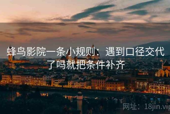 蜂鸟影院一条小规则：遇到口径交代了吗就把条件补齐