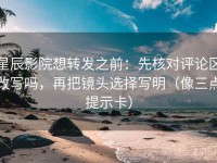 星辰影院想转发之前：先核对评论区改写吗，再把镜头选择写明（像三点提示卡）