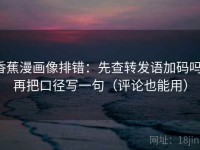 香蕉漫画像排错：先查转发语加码吗，再把口径写一句（评论也能用）
