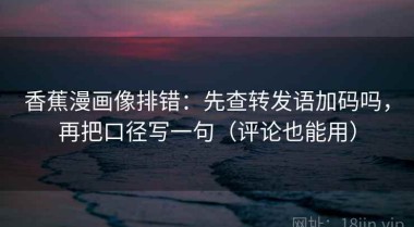 香蕉漫画像排错：先查转发语加码吗，再把口径写一句（评论也能用）