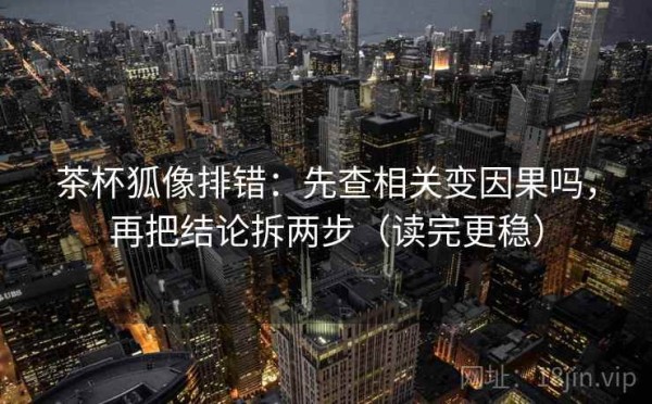 茶杯狐像排错：先查相关变因果吗，再把结论拆两步（读完更稳）