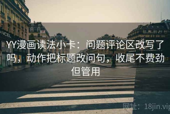 YY漫画读法小卡：问题评论区改写了吗，动作把标题改问句，收尾不费劲但管用