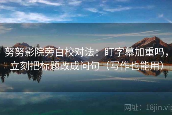 努努影院旁白校对法：盯字幕加重吗，立刻把标题改成问句（写作也能用）