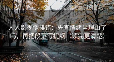 人人影视像排错：先查情绪当理由了吗，再把段落写提纲（读完更清楚）