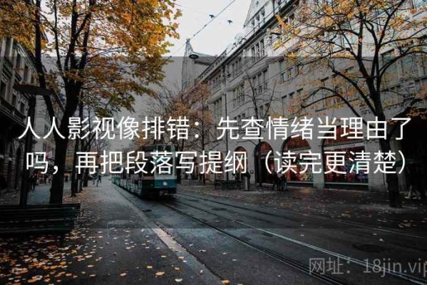 人人影视像排错：先查情绪当理由了吗，再把段落写提纲（读完更清楚）