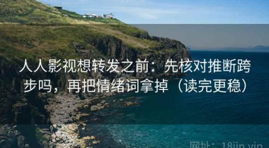 人人影视想转发之前：先核对推断跨步吗，再把情绪词拿掉（读完更稳）