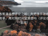 香蕉漫画想评论之前：先把条件补成清单，再对照时间窗清楚吗（评论也能用）