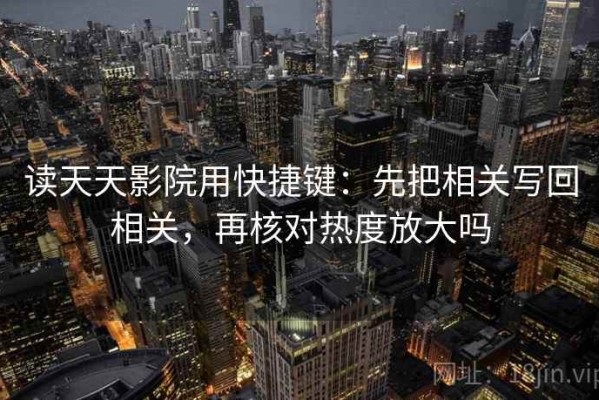 读天天影院用快捷键：先把相关写回相关，再核对热度放大吗