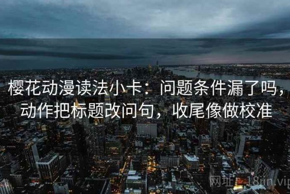 樱花动漫读法小卡：问题条件漏了吗，动作把标题改问句，收尾像做校准