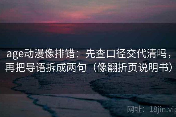 age动漫像排错：先查口径交代清吗，再把导语拆成两句（像翻折页说明书）