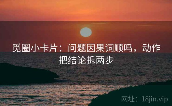 觅圈小卡片：问题因果词顺吗，动作把结论拆两步