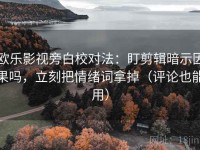 欧乐影视旁白校对法：盯剪辑暗示因果吗，立刻把情绪词拿掉（评论也能用）