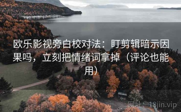 欧乐影视旁白校对法：盯剪辑暗示因果吗，立刻把情绪词拿掉（评论也能用）