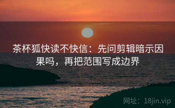 茶杯狐快读不快信：先问剪辑暗示因果吗，再把范围写成边界