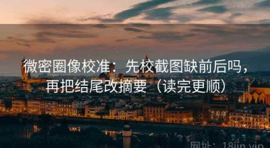 微密圈像校准：先校截图缺前后吗，再把结尾改摘要（读完更顺）