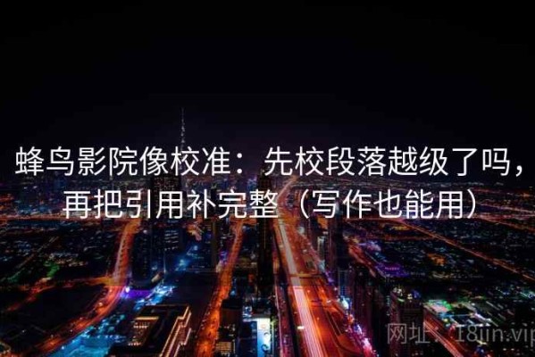 蜂鸟影院像校准：先校段落越级了吗，再把引用补完整（写作也能用）