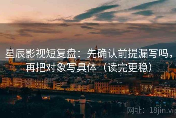 星辰影视短复盘：先确认前提漏写吗，再把对象写具体（读完更稳）