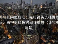 神马影院像校准：先校镜头选择性强吗，再把剪辑按时间线重排（读完更清楚）