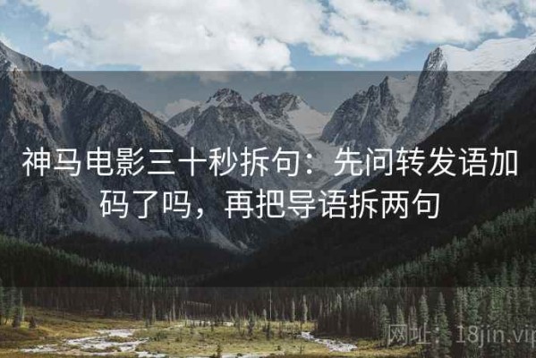 神马电影三十秒拆句：先问转发语加码了吗，再把导语拆两句
