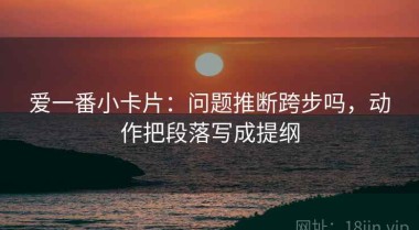 爱一番小卡片：问题推断跨步吗，动作把段落写成提纲
