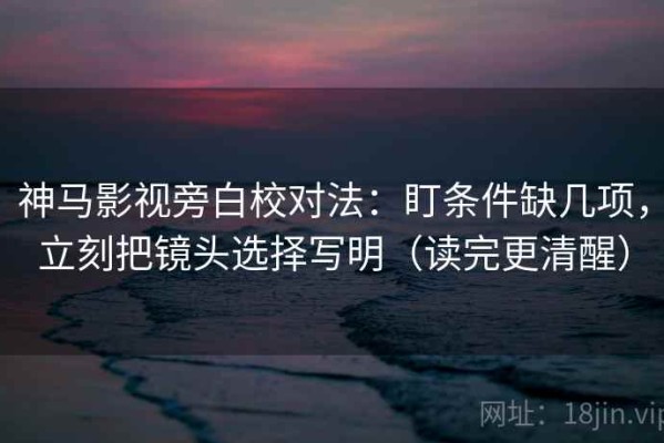 神马影视旁白校对法：盯条件缺几项，立刻把镜头选择写明（读完更清醒）