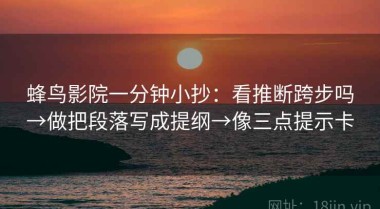 蜂鸟影院一分钟小抄：看推断跨步吗→做把段落写成提纲→像三点提示卡