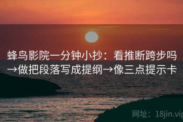 蜂鸟影院一分钟小抄：看推断跨步吗→做把段落写成提纲→像三点提示卡