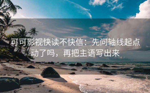 可可影视快读不快信：先问轴线起点动了吗，再把主语写出来