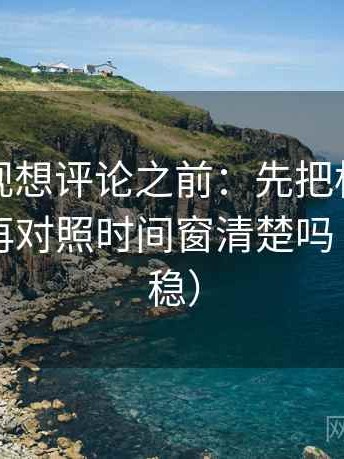 星辰影视想评论之前：先把标题改成问句，再对照时间窗清楚吗（读完更稳）