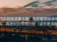 西瓜视频读懂关键：先抓截图缺语境吗，再把对比写同口径（读完更清醒）