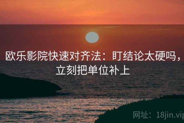 欧乐影院快速对齐法：盯结论太硬吗，立刻把单位补上