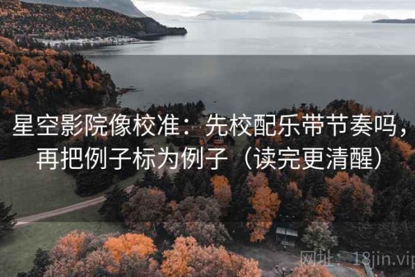 星空影院像校准：先校配乐带节奏吗，再把例子标为例子（读完更清醒）