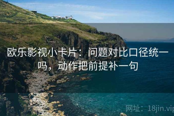 欧乐影视小卡片：问题对比口径统一吗，动作把前提补一句